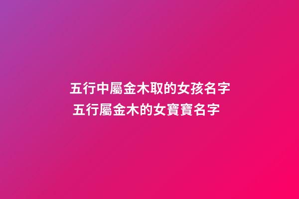 五行中屬金木取的女孩名字 五行屬金木的女寶寶名字-第1張-觀點(diǎn)-玄機(jī)派